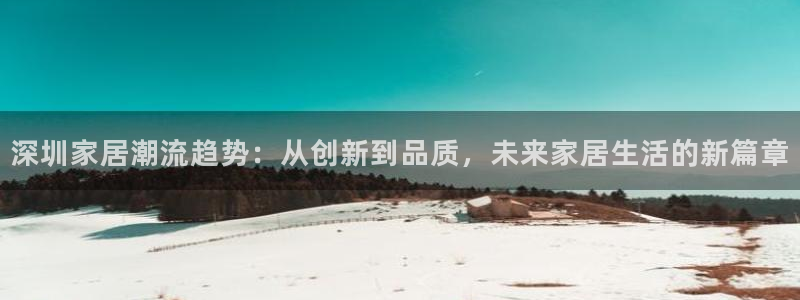 安信12娱乐平台：深圳家居潮流趋势：从创新到品质，未来家居生